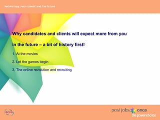 Why candidates and clients will expect more from you  in the future – a bit of history first! 1. At the movies 2. Let the games begin 3. The online revolution and recruiting 