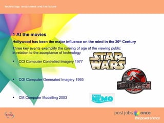 1 At the movies Hollywood has been the major influence on the mind in the 20 th  Century Three key events exemplify the coming of age of the viewing public  in relation to the acceptance of technology CCI Computer Controlled Imagery 1977  CGI Computer Generated Imagery 1993 CM Computer Modelling 2003 