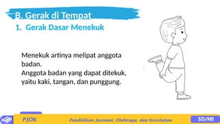 B. Gerak di Tempat
1. Gerak Dasar Menekuk
Menekuk artinya melipat anggota
badan.
Anggota badan yang dapat ditekuk,
yaitu kaki, tangan, dan punggung.
 