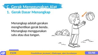 C. Gerak Menggunakan Alat
1. Gerak Dasar Menangkap
Menangkap adalah gerakan
menghentikan gerak benda.
Menangkap menggunakan
satu atau dua tangan.
 