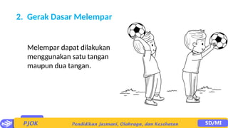 2. Gerak Dasar Melempar
Melempar dapat dilakukan
menggunakan satu tangan
maupun dua tangan.
 