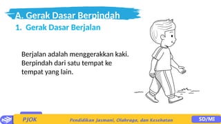 A. Gerak Dasar Berpindah
Tempat
1. Gerak Dasar Berjalan
Berjalan adalah menggerakkan kaki.
Berpindah dari satu tempat ke
tempat yang lain.
 