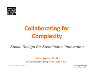 Collaborating for 
                            Complexity
  Social Design for Sustainable Innovation

                                     Peter	Jones,	Ph.D.
                             SIUC	Synergetics	Symposium,	April	7	2011
Copyright © 2011, Peter H. Jones
 