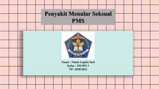Pastel Presentation
Nama : Ninda Lupita Sari
Kelas : XII IPS 3
TP: 2020/2021
Penyakit Menular Seksual
PMS
 