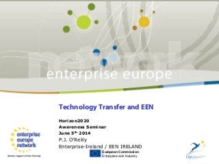 Technology Transfer and EEN
Horizon2020
Awareness Seminar
June 5th
2014
P.J. O’Reilly
Enterprise-Ireland / EEN IRELAND
European Commission
Enterprise and Industry
 