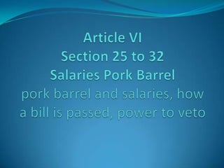 Article VI Section 25 to 32Salaries Pork Barrelpork barrel and salaries, how a bill is passed, power to veto,[object Object]