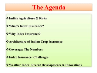 The Agenda
Indian Agriculture & Risks
What’s Index Insurance?
Why Index Insurance?
Architecture of Indian Crop Insurance
Coverage: The Numbers
Index Insurance: Challenges
Weather Index: Recent Developments & Innovations

 