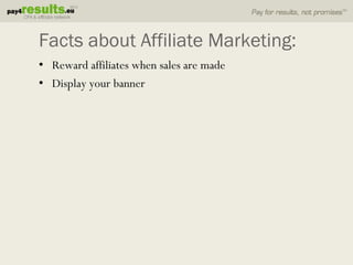 Facts about Affiliate Marketing:
• Reward affiliates when sales are made
• Display your banner
 