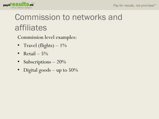 Commission to networks and
affiliates
Commission level examples:
• Travel (flights) – 1%
• Retail – 5%
• Subscriptions – 20%
• Digital goods – up to 50%
 