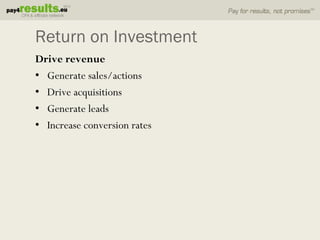 Return on Investment
Drive revenue
• Generate sales/actions
• Drive acquisitions
• Generate leads
• Increase conversion rates
 
