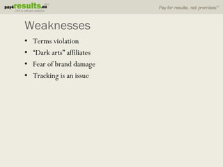 Weaknesses
•   Terms violation
•   “Dark arts” affiliates
•   Fear of brand damage
•   Tracking is an issue
 
