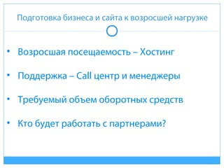 Подготовка бизнеса и сайта к возросшей нагрузке
• Возросшая посещаемость – Хостинг
• Поддержка – Call центр и менеджеры
• Требуемый объем оборотных средств
• Кто будет работать с партнерами?
 