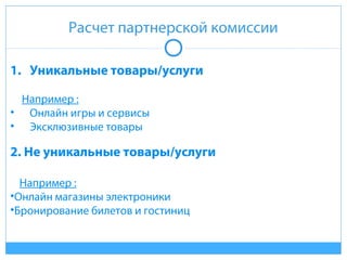 Расчет партнерской комиссии
1. Уникальные товары/услуги
Например :
• Онлайн игры и сервисы
• Эксклюзивные товары
2. Не уникальные товары/услуги
Например :
•Онлайн магазины электроники
•Бронирование билетов и гостиниц
 