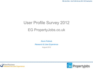 RBI Jobs Sites – User Profile Survey 2012: EG PropertyJobs




User Profile Survey 2012
  EG PropertyJobs.co.uk

           Kevin Puttock
     Research & User Experience
             August 2012
 