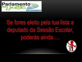 Se fores eleito pela tua lista a
deputado da Sessão Escolar,
poderás ainda….