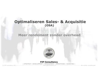 Optimaliseren Sales- & Acquisitie
                                                                               (OSA)


                             Meer rendement zonder overhead




                                                                       PJP Consultancy
                                      | STRATEGY | DEVELOPMENT | MANAGEMENT | OPERATIONS | SOURCING |
(c) PJP consultancy 2011 ----------------------------------------------------- www.pjpconsultancy.nl-------------------------------------------------- alle rechten voorbehouden
 