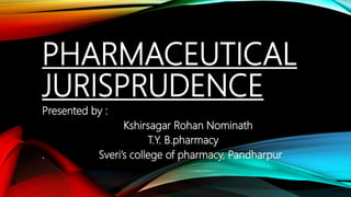 PHARMACEUTICAL
JURISPRUDENCE
Presented by :
Kshirsagar Rohan Nominath
T.Y. B.pharmacy
. Sveri’s college of pharmacy, Pandharpur
 