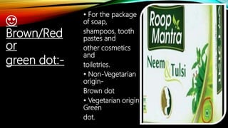 😍
Brown/Red
or
green dot:-
• For the package
of soap,
shampoos, tooth
pastes and
other cosmetics
and
toiletries.
• Non-Vegetarian
origin-
Brown dot
• Vegetarian origin-
Green
dot.
 