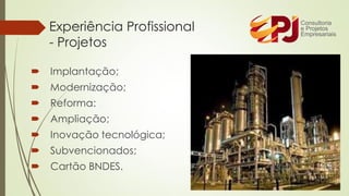  Implantação;
 Modernização;
 Reforma:
 Ampliação;
 Inovação tecnológica;
 Subvencionados;
 Cartão BNDES.
Experiência Profissional
- Projetos
 