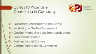 ❖ Qualidade Atendimento ao Cliente
❖ Marketing e Gestão Empresarial
❖ Gestão Financeira para Empreendedores
❖ Empreendedorismo
❖ Business Model Canvas
❖ Gestão Operacional Comercial
Cursos PJ Projetos e
Consultoria in Company
 