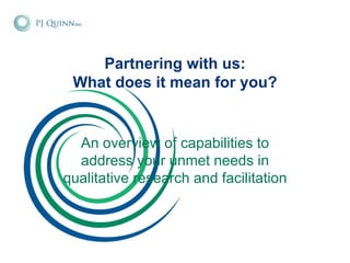 Partnering with us: What does it mean for you? An overview of capabilities to address your unmet needs in qualitative research and facilitation 