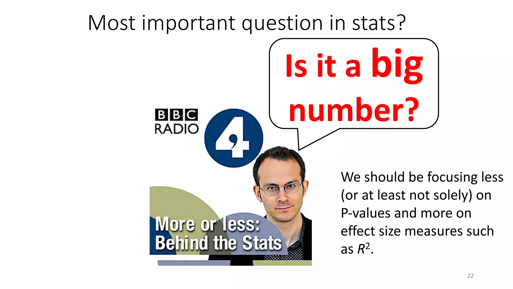 Most important question in stats?
Is it a big
number?
22
We should be focusing less
(or at least not solely) on
P-values and more on
effect size measures such
as R2.
 
