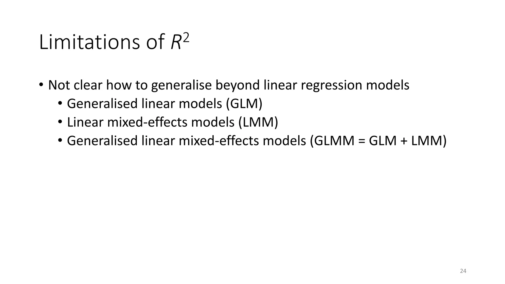 Limitations of R2
• Not clear how to generalise beyond linear regression models
• Generalised linear models (GLM)
• Linear mixed-effects models (LMM)
• Generalised linear mixed-effects models (GLMM = GLM + LMM)
24
 