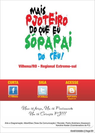 Uma só força, Um só Pensamento
                   Um só Coração PJ!!!

Arte e Diagramação: AlbertDias (Teias Da Comunicação) / Revisão: Pedro Alcântara (Assessor)
                                                      Karoline Kester (Coordenadora da PJ)

                                                                      SouPJoteiro | Pag: 06
 