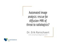 Automated image
analysis: rescue for
diffusion-MRI of
threat to radiologists?
Dr. Erik Ranschaert
erik.ranschaert@gmail.com
 