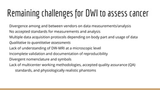 Remaining challenges for DWI to assess cancer
Divergence among and between vendors on data measurements/analysis
No accept...