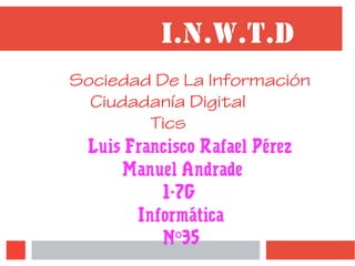 I.N.W.T.D
Sociedad De La Información
Ciudadanía Digital
Tics
Luis Francisco Rafael Pérez
Manuel Andrade
1-7G
Informática
N 35º
 