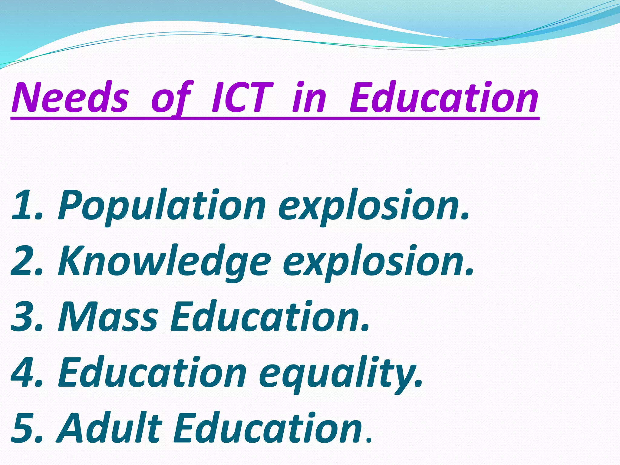Needs of ICT in Education
1. Population explosion.
2. Knowledge explosion.
3. Mass Education.
4. Education equality.
5. Adult Education.