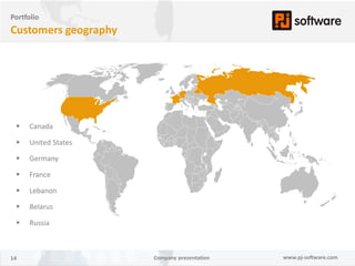 Portfolio
Customers geography




     Canada

     United States

     Germany

     France

     Lebanon

     Belarus

     Russia



14                    Company presentation   www.pj-software.com
 