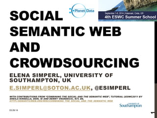 SOCIAL 
SEMANTIC WEB 
AND 
CROWDSOURCING 
ELENA SIMPERL, UNIVERSITY OF 
SOUTHAMPTON, UK 
E.SIMPERL@SOTON.AC.UK, @ESIMPERL 
WITH CONTRIBUTIONS FROM “COMBINING THE SOCIAL AND THE SEMANTIC WEB”, TUTORIAL @ESWC2011 BY 
SHEILA KINSELLA, DERI, IE AND DENNY VRANDECIC, KIT, DE, 
HTTP://SEMANTICWEB.ORG/WIKI/COMBINING_THE_SOCIAL_AND_THE_SEMANTIC_WEB 
03.09.14 
1 
 