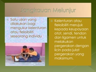  Satu ujian yang
dilakukan bagi
mengukur kelenturan
atau fleksibiliti
seseorang individu .
 Kelenturan atau
fleksibiliti merujuk
kepada keupayaan
otot, sendi, tendon
dan ligamen untuk
melakukan
pergerakan dengan
licin pada julat
pergerakan yang
maksimum.
 