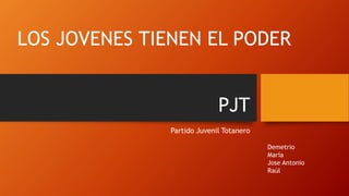 PJT
Partido Juvenil Totanero
LOS JOVENES TIENEN EL PODER
Demetrio
María
Jose Antonio
Raúl
 
