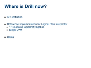 Where is Drill now?

■ API Definition


■ Reference Implementation for Logical Plan Interpreter
 ● 1:1 mapping logical/physical op
 ● Single JVM


■ Demo
 