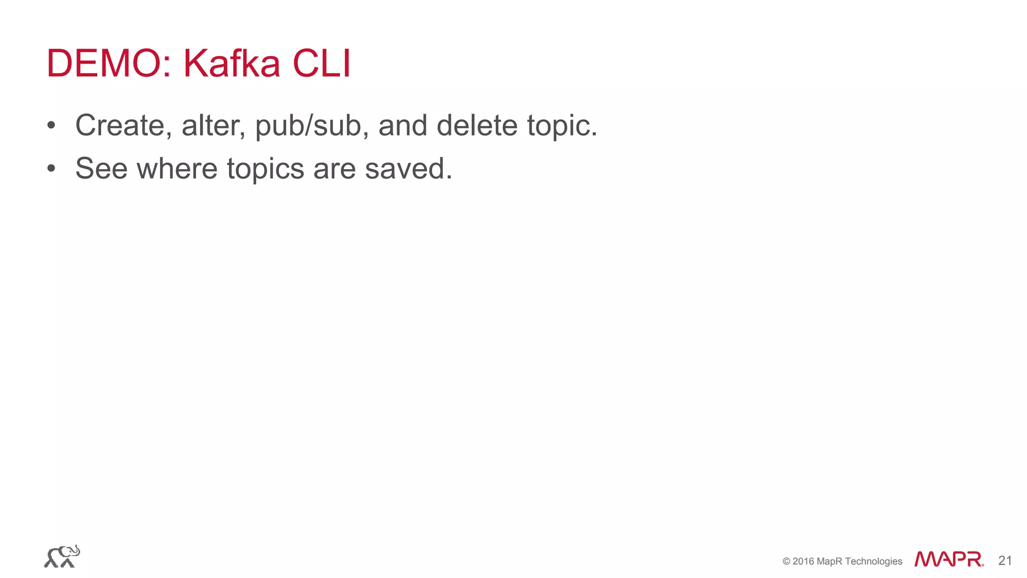 © 2016 MapR Technologies 21© 2016 MapR Technologies 21
DEMO: Kafka CLI
• Create, alter, pub/sub, and delete topic.
• See where topics are saved.
 