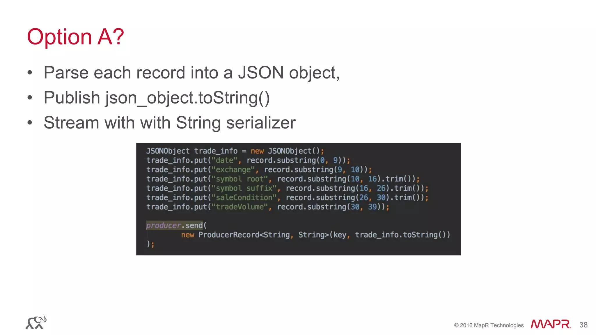 © 2016 MapR Technologies 38© 2016 MapR Technologies 38
Option A?
• Parse each record into a JSON object,
• Publish json_object.toString()
• Stream with with String serializer
 