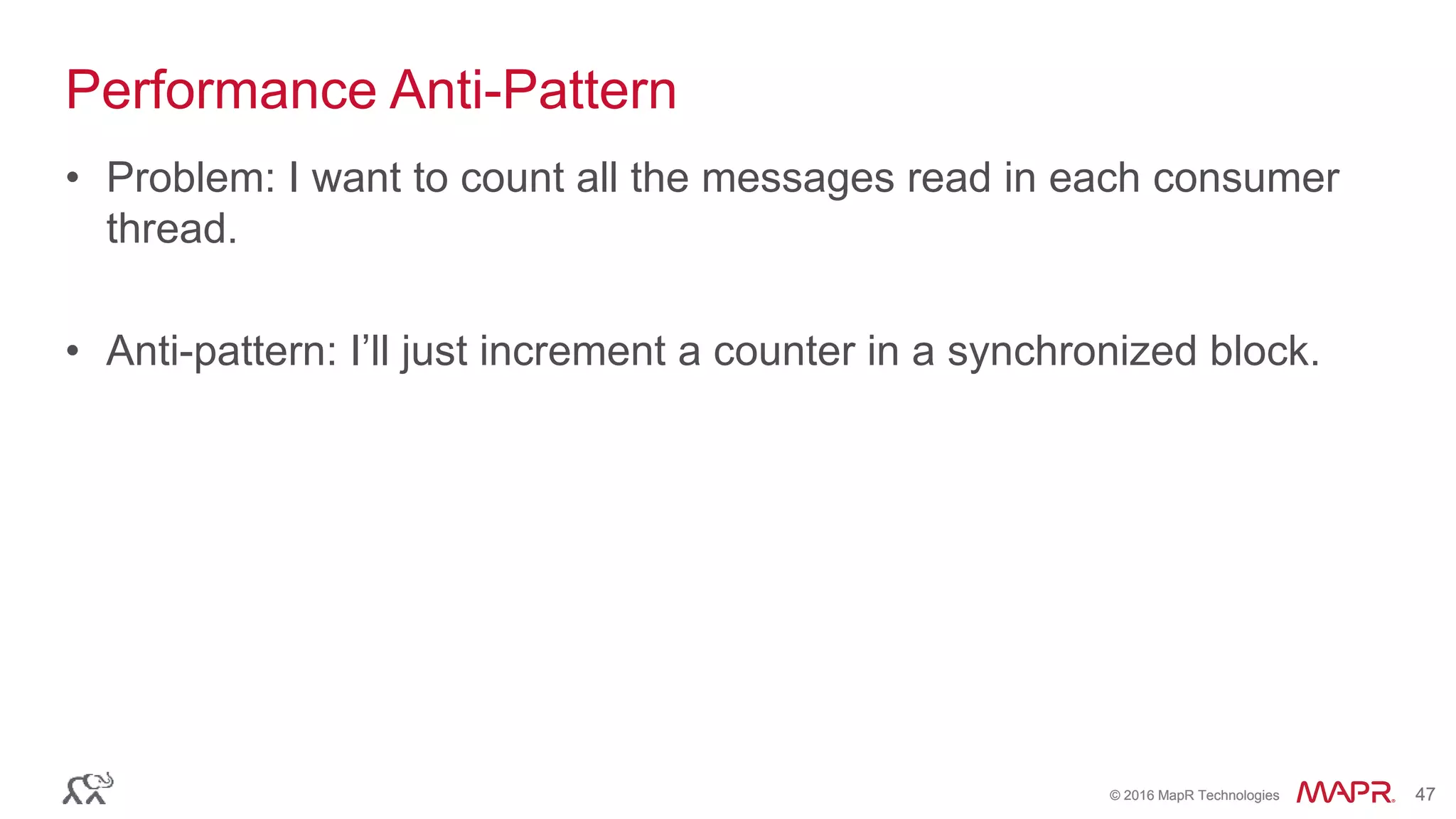 © 2016 MapR Technologies 47© 2016 MapR Technologies 47
Performance Anti-Pattern
• Problem: I want to count all the messages read in each consumer
thread.
• Anti-pattern: I’ll just increment a counter in a synchronized block.
 