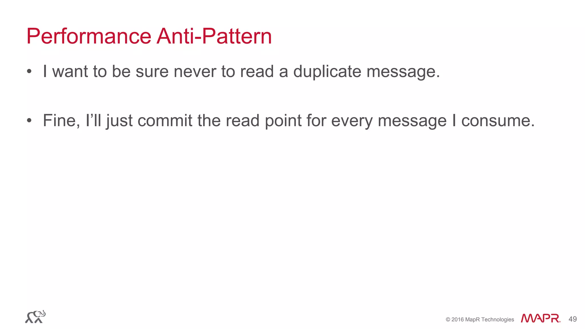 © 2016 MapR Technologies 49© 2016 MapR Technologies 49
Performance Anti-Pattern
• I want to be sure never to read a duplicate message.
• Fine, I’ll just commit the read point for every message I consume.
 