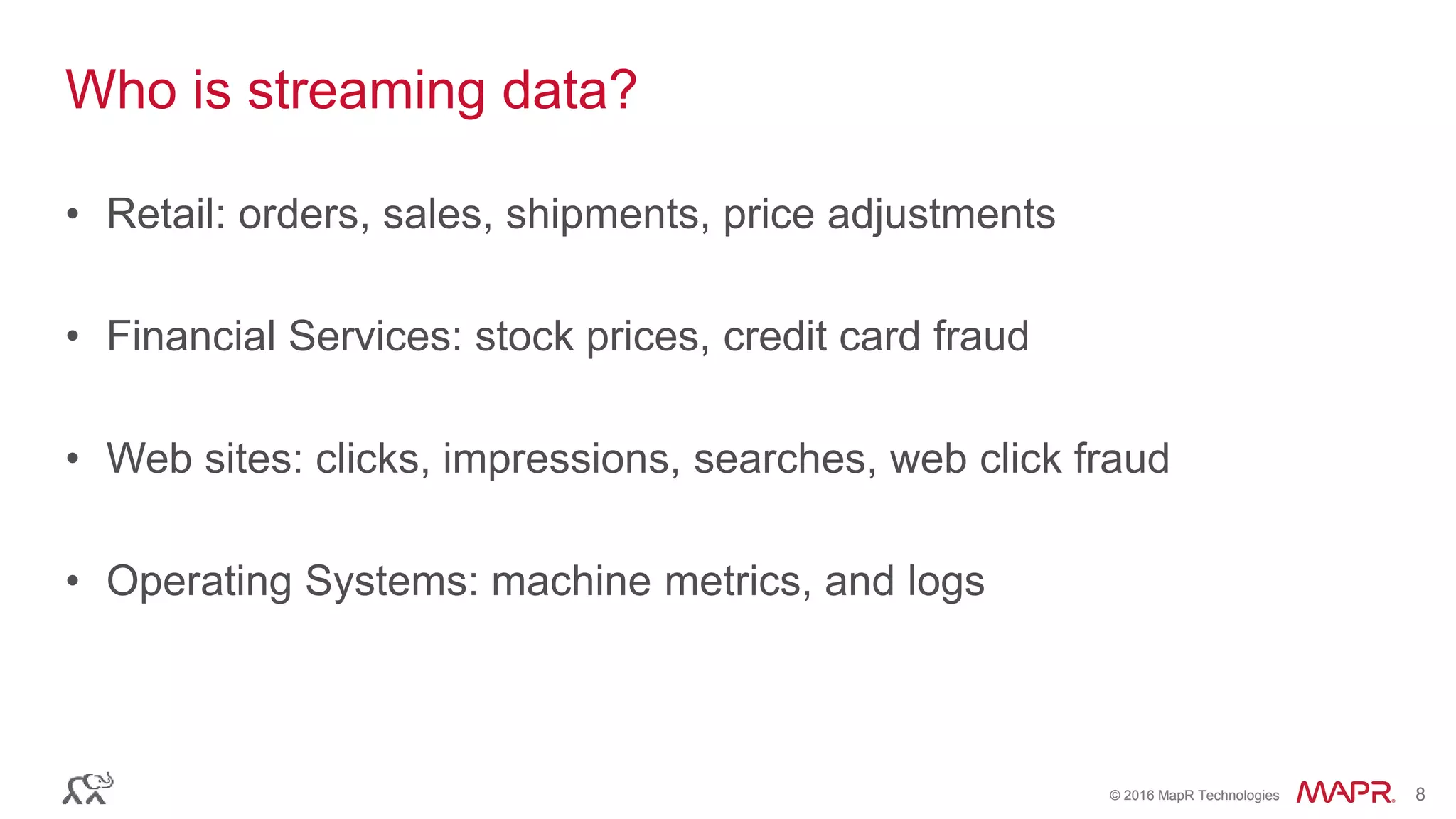 © 2016 MapR Technologies 8© 2016 MapR Technologies 8
Who is streaming data?
• Retail: orders, sales, shipments, price adjustments
• Financial Services: stock prices, credit card fraud
• Web sites: clicks, impressions, searches, web click fraud
• Operating Systems: machine metrics, and logs
 