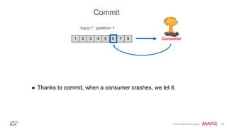 © 2016 MapR Technologies 18© 2016 MapR Technologies 18
● Thanks to commit, when a consumer crashes, we let it.
1 2 3 4 5 6 7 8
“topic1”, partition 1
Consumer
Commit
 