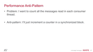 © 2016 MapR Technologies 47© 2016 MapR Technologies 47
Performance Anti-Pattern
• Problem: I want to count all the messages read in each consumer
thread.
• Anti-pattern: I’ll just increment a counter in a synchronized block.
 
