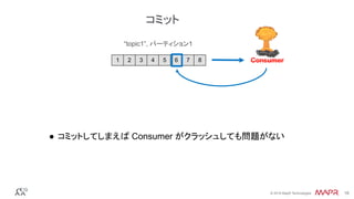 ®
© 2016 MapR Technologies 18®
© 2016 MapR Technologies 18
●  コミットしてしまえば Consumer がクラッシュしても問題がない
1 2 3 4 5 6 7 8
“topic1”, パーティション1
Consumer
コミット
 