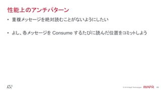 ®
© 2016 MapR Technologies 49®
© 2016 MapR Technologies 49
性能上のアンチパターン
•  重複メッセージを絶対読むことがないようにしたい
•  よし、各メッセージを Consume するたびに読んだ位置をコミットしよう
 
