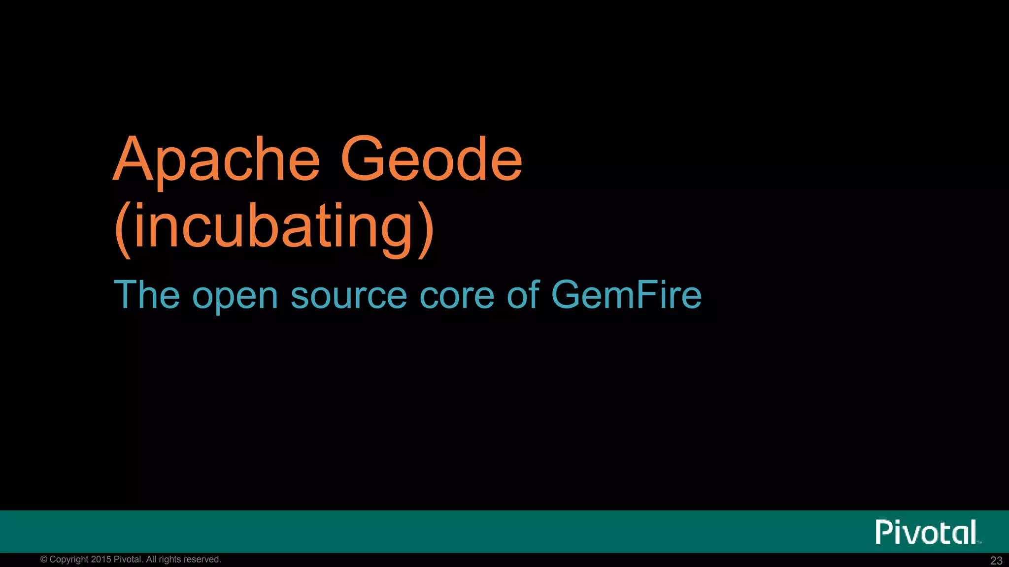23© Copyright 2015 Pivotal. All rights reserved. 23© Copyright 2015 Pivotal. All rights reserved.
Apache Geode
(incubating)
The open source core of GemFire
 