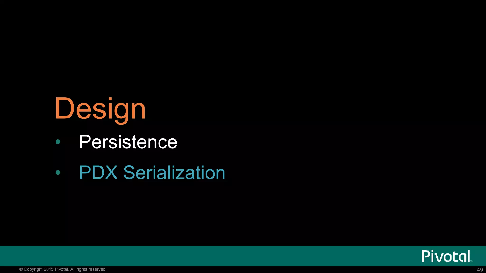 49© Copyright 2015 Pivotal. All rights reserved. 49© Copyright 2015 Pivotal. All rights reserved.
Design
• Persistence
• PDX Serialization
 