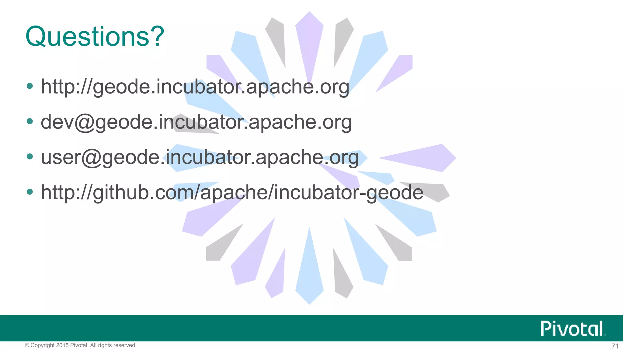 71© Copyright 2015 Pivotal. All rights reserved.
Questions?
 http://geode.incubator.apache.org
 dev@geode.incubator.apache.org
 user@geode.incubator.apache.org
 http://github.com/apache/incubator-geode
 