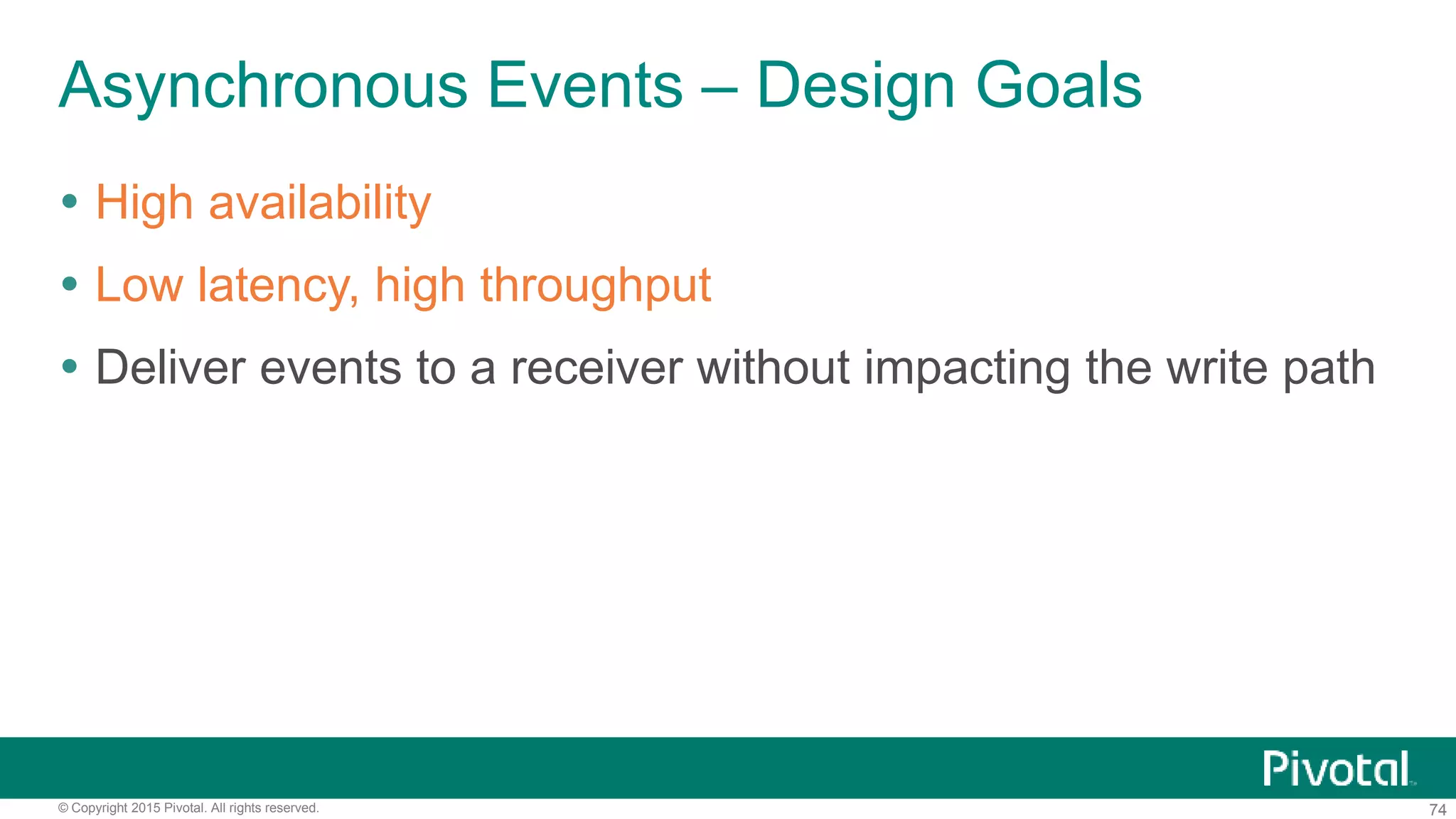 74© Copyright 2015 Pivotal. All rights reserved.
Asynchronous Events – Design Goals
 High availability
 Low latency, high throughput
 Deliver events to a receiver without impacting the write path
 